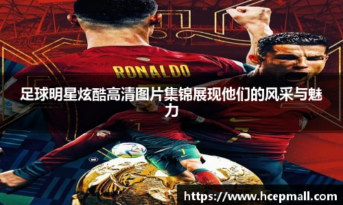足球明星炫酷高清图片集锦展现他们的风采与魅力